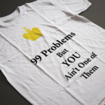 99 Problems But You Ain't One of Them T-Shirts