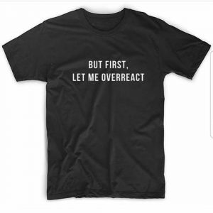 But First, Let me Over React T-Shirts