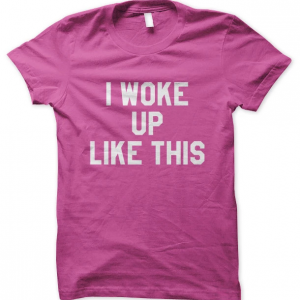 I Woke Up Like This T-Shirts