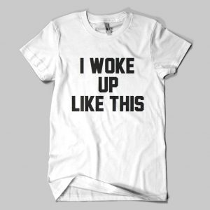 I Woke Up Like This T-Shirts