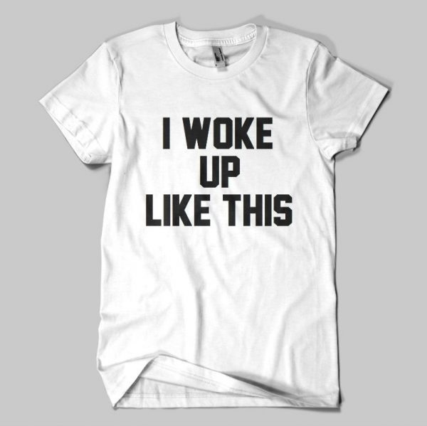 I Woke Up Like This T-Shirts