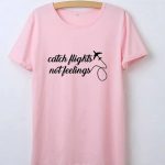 Catch Flights Not Feelings T-shirts