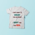 I Don't Want To Dream You Anymore I Want You For Real Tshirt