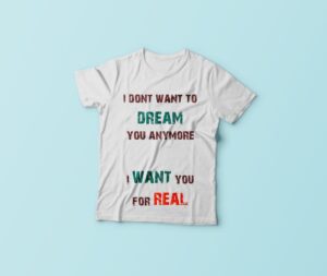 I Don't Want To Dream You Anymore I Want You For Real Tshirt
