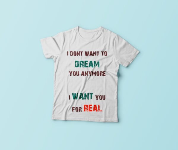 I Don't Want To Dream You Anymore I Want You For Real Tshirt