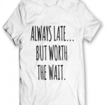 Always Late But Worth The Wait T-Shirts