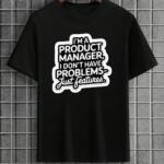 Product Manager I Don't Have Problems Just Features T-Shirt