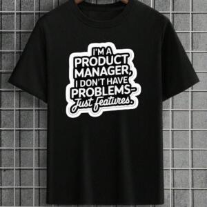 Product Manager I Don't Have Problems Just Features T-Shirt