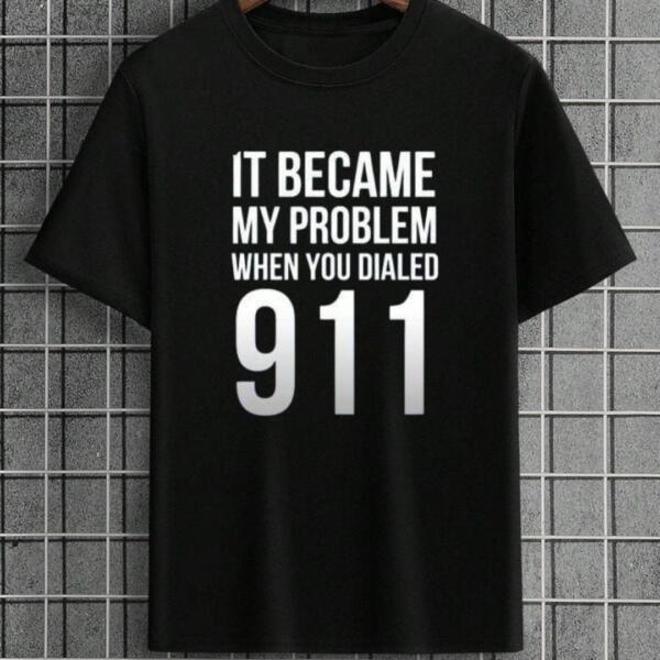 It Became My Problem When You Dialed 911 T-Shirt