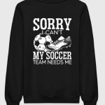 Sorry I Can't Soccer Team Needs Me Sweatshirt