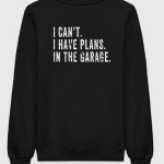 I Can't I Have Plans In The Garage Sweatshirt