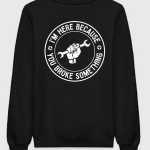 I'm Here Because You Broke Something Sweatshirt