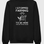 I Stopped Farming To Be Here Sweatshirt